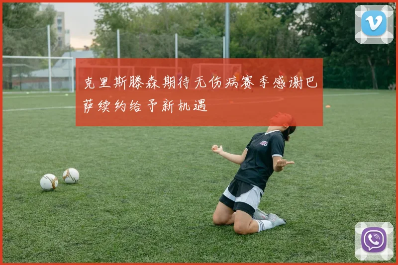 克里斯滕森期待无伤病赛季感谢巴萨续约给予新机遇