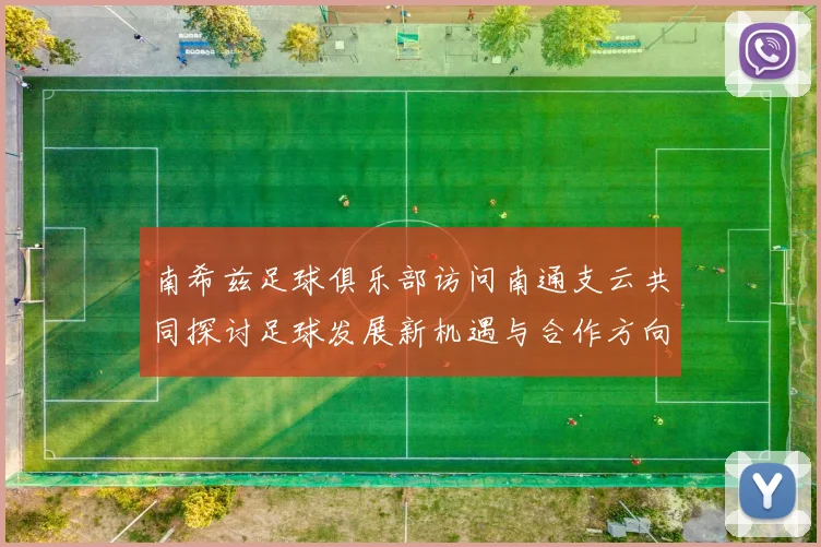 南希兹足球俱乐部访问南通支云共同探讨足球发展新机遇与合作方向