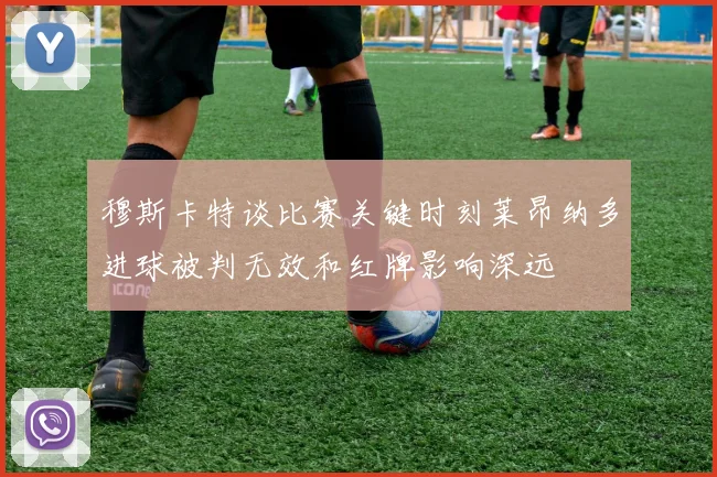 穆斯卡特谈比赛关键时刻莱昂纳多进球被判无效和红牌影响深远