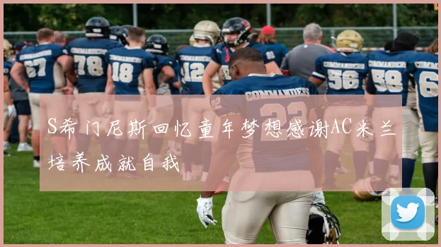 S希门尼斯回忆童年梦想感谢AC米兰培养成就自我