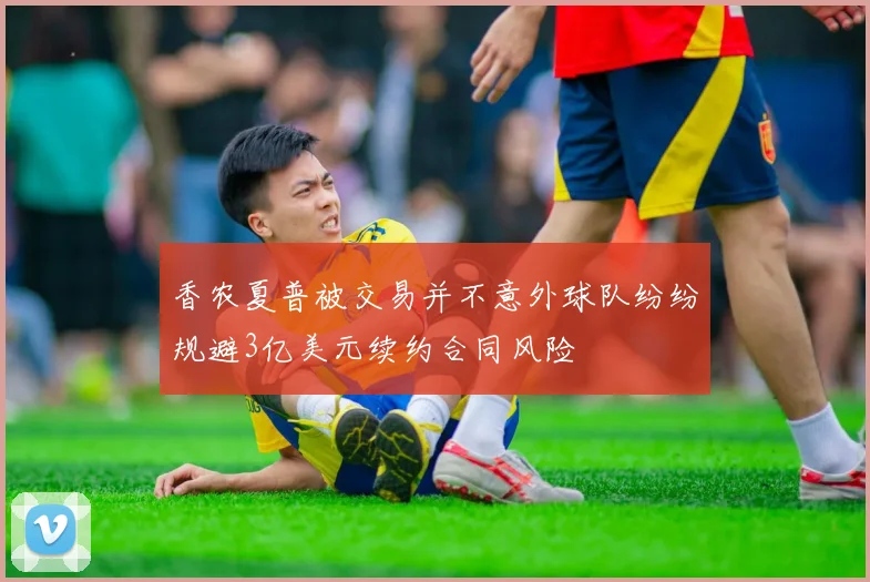 香农夏普被交易并不意外球队纷纷规避3亿美元续约合同风险