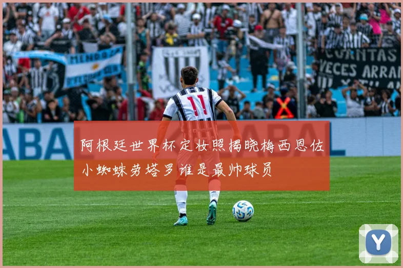 阿根廷世界杯定妆照揭晓梅西恩佐小蜘蛛劳塔罗谁是最帅球员
