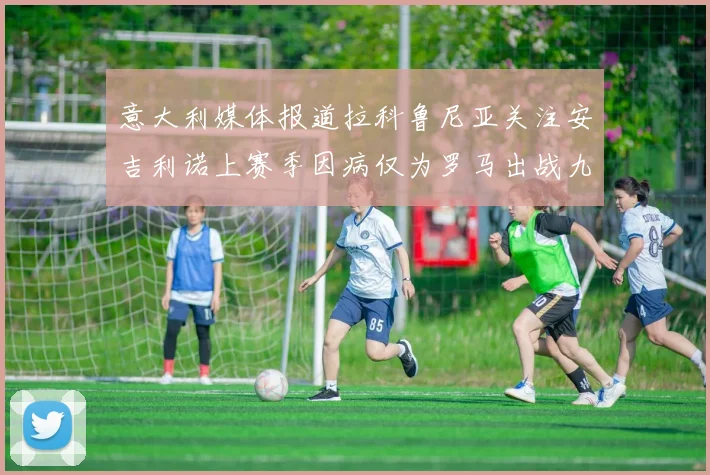 意大利媒体报道拉科鲁尼亚关注安吉利诺上赛季因病仅为罗马出战九场