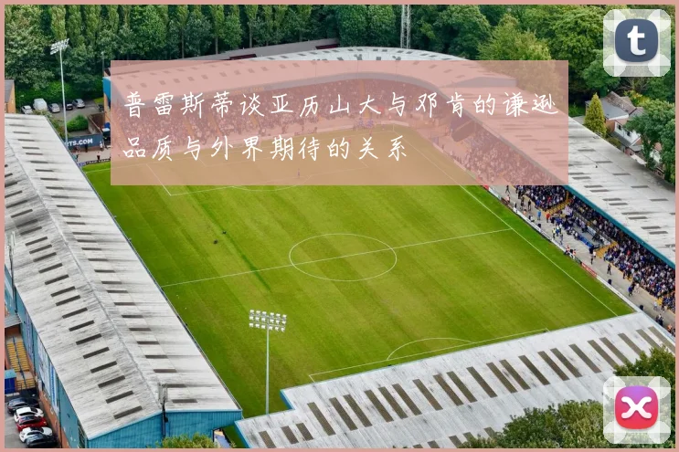 普雷斯蒂谈亚历山大与邓肯的谦逊品质与外界期待的关系