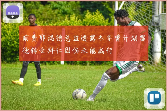 前费耶诺德总监透露冬季曾计划雷德转会拜仁因伤未能成行