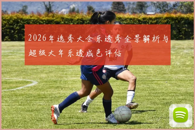 2026年选秀大会乐透秀全景解析与超级大年乐透成色评估