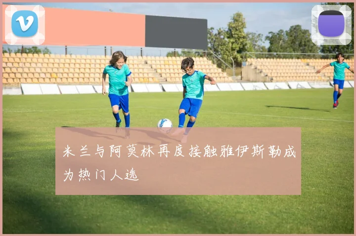 米兰与阿莫林再度接触雅伊斯勒成为热门人选
