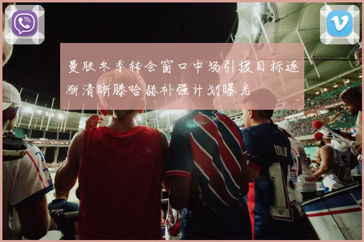 曼联冬季转会窗口中场引援目标逐渐清晰滕哈赫补强计划曝光